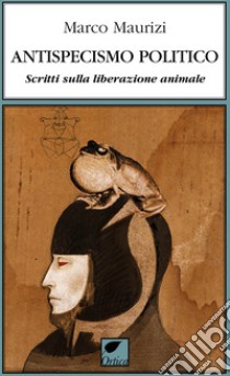 Antispecismo politico. Scritti sulla liberazione animale libro di Maurizi Marco