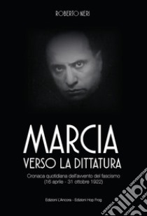 Marcia verso la dittatura. Cronaca quotidiana dell'avvento del fascismo (16 aprile - 31 ottobre 1922) libro di Neri Roberto