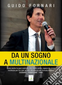 Da un sogno a multinazionale. Come anche tu puoi costruire una realtà solida, capace di creare ricchezza per te e per gli altri attraverso una formula magica: sognare, pianificare, fare libro di Fornari Guido