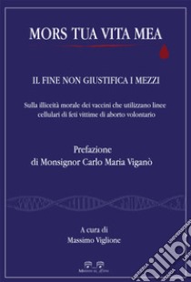 Mors tua vita mea. Il fine non giustifica i mezzi. Sulla illiceità morale dei vaccini che utilizzano linee cellulari di feti vittime di aborto volontario libro di Viglione M. (cur.)