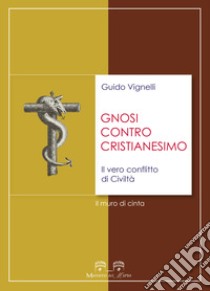 Gnosi contro cristianesimo. Il vero conflitto di civiltà. Il muro di cinta libro di Vignelli Guido