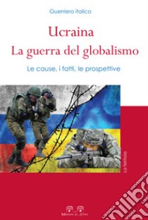 Ucraina: la guerra del globalismo. Le cause, i fatti, le prospettive libro di Guerriero Italico