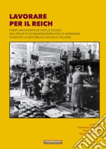 Lavorare per il Reich. Fonti archivistiche per lo studio del prelievo di manodopera per la Germania durante la Repubblica Sociale Italiana. Ediz. integrale libro di D'Amico G. (cur.); Guerrini I. (cur.); Mantelli B. (cur.)