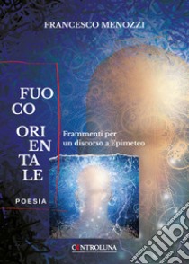 Fuoco orientale. Frammenti per un discorso a Epimeteo libro di Menozzi Francesco