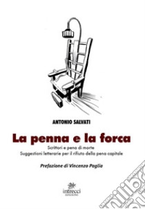 La penna e la forca. Scrittori e pena di morte. Suggestioni letterarie per il rifiuto della pena capitale libro di Salvati Antonio