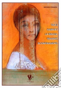 Tra il kairos e la grazia. Transiti, sconfinamenti libro di Ranieri Michele