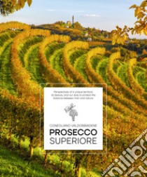 Prosecco Superiore. Perspectives of a unique territory: its beauty, and our duty to protect the balance between man and nature libro di Giraud Elisa; Piai Arcangelo