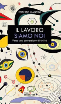 Il lavoro siamo noi. Verso una conversione di civiltà libro di Mancini Roberto