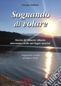 Sognando di volare. Storia di Ottavio Allasio internato civile nei lager nazisti libro di Bellone Giorgia