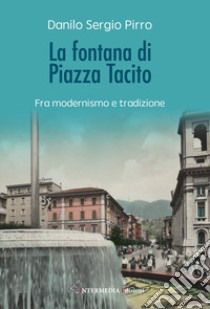 La fontana di Piazza Tacito. Fra modernismo e tradizione libro di Pirro Danilo Sergio