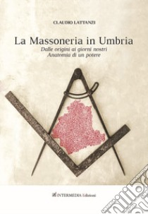 Massoneria in Umbria. Dalle origini ai giorni nostri. Anatomia di un potere libro di Lattanzi Claudio