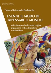 E venne il modo di ripensare il mondo. La rivoluzione che ha dato origine al pensiero critico filosofico e scientifico libro di Barbabella Franco Raimondo