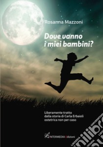 Dove vanno i miei bambini? Liberamente tratto dalla storia di Carla Erbaioli ostetrica non per caso libro di Mazzoni Rosanna