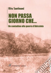 Non passa giorno che... Un contadino alla guerra d'Abissinia libro di Santinami Rita