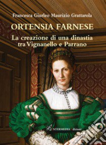 Ortensia Farnese. La creazione di una dinastia tra Vignanello e Parrano libro di Giurleo Francesca; Grattarola Maurizio