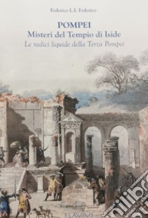 Pompei. Misteri del Tempio di Iside. Le radici liquide della terza Pompei libro di Federico Federico L. I.