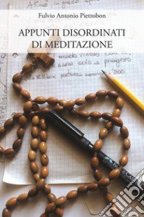 Appunti disordinati di meditazione libro di Pietrobon Fulvio Antonio