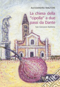 La chiesa della «cipolla» a due passi da Dante. San Giovanni Battista libro di Maltoni Alessandra