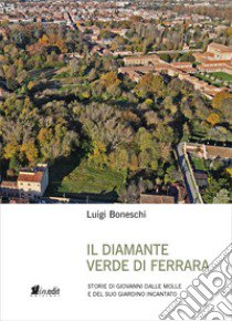 IL diamante verde di Ferrara. Storie di Giovanni dalle Molle e del suo giardino incantato libro di Boneschi Luigi