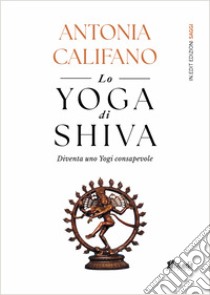 Lo yoga di Shiva. Diventa uno Yogi consapevole libro di Califano Antonia