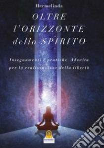 L'oltre Orizzonte dello Spirito. Insegnamenti e pratiche Advaita Vedanta per la realizzazione della libertà libro di Hermelinda