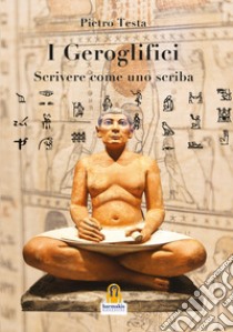 I geroglifici. Scrivere come uno scriba. Introduzione alla grammatica del medio egiziano libro di Testa Pietro