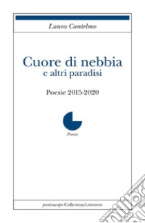 Cuore di nebbia e altri paradisi. Poesie 2015-2020 libro di Cantelmo Laura