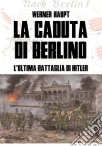 La caduta di Berlino. L'ultima battaglia di Hitler libro di Haupt Werner; Lombardi A. (cur.)