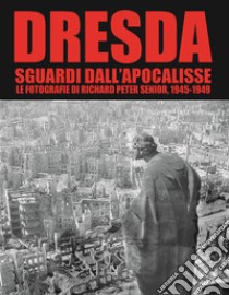 Dresda. Sguardi dall'Apocalisse. Le fotografie di Richard Peter senior, 1945-1949. Ediz. illustrata libro di Peter Richard; Lombardi A. (cur.)