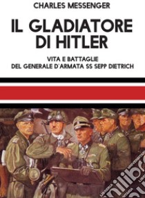 Il gladiatore di Hitler. Vita e battaglie del Generale d'Armata SS Sepp Dietrich libro di Messenger Charles; Lombardi A. (cur.)