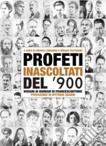 Profeti inascoltati del Novecento. Sessantasei personalità fuori dagli schemi illustrate dai disegni di Dionisio di Francescantonio e da approfondimenti di intellettuali, scrittori e critici d'arte libro