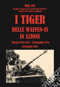 I Tiger delle waffen-SS in azione. Dai diari di guerra dei carristi delle Waffen-SS Ernst Streng e Heinz Trautmann. Russia 1943-Normandia 1944-Germania 1945 libro di Fey Wilhelm