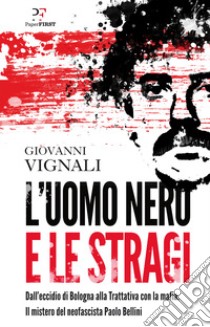 L'uomo nero e le stragi. Dall'eccidio di Bologna alla Trattativa con la mafia. Il mistero del neofascista Paolo Bellini libro di Vignali Giovanni