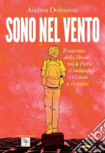 Sono nel vento. Il racconto della Shoah tra pietre d'inciampo e i giusti a Bologna libro di Delmonte Andrea