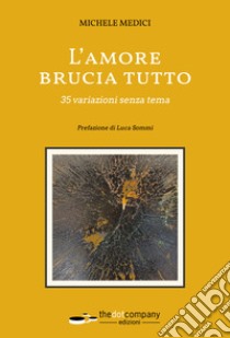 L'amore brucia tutto. 35 variazioni senza tema libro di Medici Michele