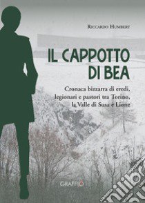 Il cappotto di Bea. Cronaca bizzarra di eredi, legionari e pastori tra Torino, la Valle di Susa e Lione libro di Humbert Riccardo