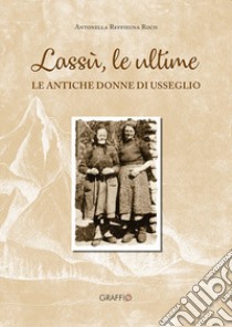 Lassù le ultime. Le antiche donne di Usseglio libro di Reffieuna Roch Antonella