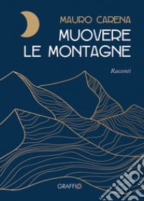 Muovere le montagne libro di Carena Mauro