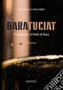 Baratuciat. Complotto in Valle di Susa libro di Spaliviero Gian Paolo