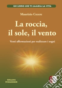 La roccia, il sole, il vento. Venti affermazioni per realizzare i tuoi sogni libro di Cecere Maurizio