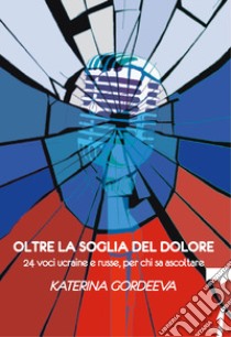 Oltre la soglia del dolore. 24 voci ucraine e russe, per chi sa ascoltare libro di Gordeeva Katerina