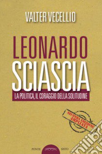 Leonardo Sciascia. La politica, il coraggio della solitudine libro di Vecellio Valter