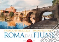 Roma dal fiume. Lungo il fiume Tevere alla scoperta dei ponti di Roma. Ediz. illustrata libro di Bevilacqua Franco; Sanna Emanuela