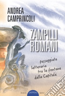 Zampilli romani. Passeggiata letteraria tra le fontane della Capitale libro di Camprincoli Andrea