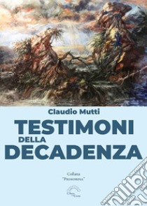 Testimoni della decadenza libro di Mutti Claudio