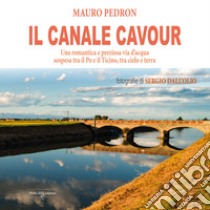 Il Canale Cavour. Una romantica e preziosa via d'acqua sospesa tra il Po e il Ticino, tra cielo e terra libro di Pedron Mauro