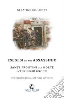 Esegesi di un assassinio. Sante Frontini e la morte di Terenzio Grossi libro di Giulietti Serafino