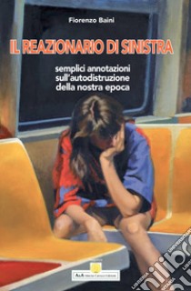 Il reazionario di sinistra. Semplici annotazioni sull'autodistruzione della nostra epoca libro di Baini Fiorenzo