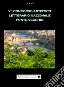 7° concorso artistico letterario nazionale «Ponte Vecchio» libro di Carocci M. (cur.)