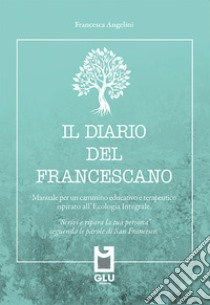 Il diario del francescano. «Scrivi e ripara la tua persona» seguendo le parole di San Francesco. Manuale per un cammino educativo e terapeutico ispirato all'Ecologia Integrale. Nuova ediz. libro di Angelini Francesca